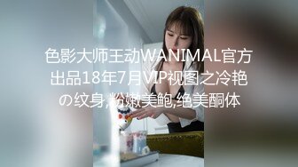 色影大师王动WANIMAL官方出品18年7月VIP视图之冷艳の纹身,粉嫩美鲍,绝美酮体