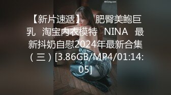 【新片速遞】  ⭐肥臀美鲍巨乳⭐淘宝内衣模特♥NINA♥最新抖奶自慰2024年最新合集（三）[3.86GB/MP4/01:14:05]