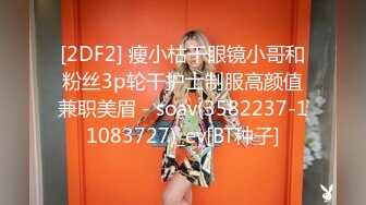 [2DF2] 瘦小枯干眼镜小哥和粉丝3p轮干护士制服高颜值兼职美眉 - soav(3582237-11083727)_ev[BT种子]