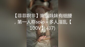 【菲菲啊非】嫩逼妹妹有细腰，第一人称solo＋多人淫乱【100V】 (37)