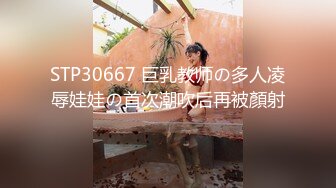 STP30667 巨乳教师の多人凌辱娃娃の首次潮吹后再被顏射