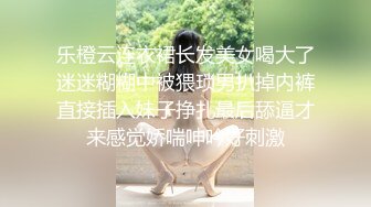 乐橙云连衣裙长发美女喝大了迷迷糊糊中被猥琐男扒掉内裤直接插入妹子挣扎最后舔逼才来感觉娇喘呻吟好刺激