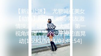 【新速片遞】   尤物网红美女【幼猫】粉奶馒头B，炮友激情操逼，埋头吸吮大屌，第一视角爆操，两个奶子操的直晃动[1.59G/MP4/03:48:54]