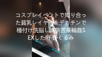 コスプレイベントで知り合った貧乳レイヤーをデカチンで種付け洗脳し滅茶苦茶輪姦SEXした 千野くるみ