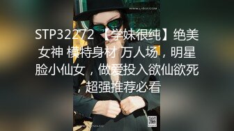 STP32272 【学妹很纯】绝美女神 模特身材 万人场，明星脸小仙女，做爱投入欲仙欲死，超强推荐必看