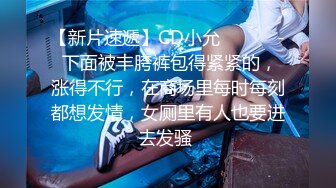 【新片速遞】CD小允 ❤️❤️- 下面被丰胯裤包得紧紧的，涨得不行，在商场里每时每刻都想发情，女厕里有人也要进去发骚 