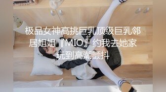 极品女神高挑巨乳顶级巨乳邻居姐姐『MIO』约我去她家玩到高潮颤抖