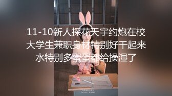 11-10新人探花天宇约炮在校大学生兼职身材特别好干起来水特别多蛋蛋都给操湿了