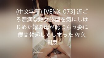 (中文字幕) [VENX-073] 近ごろ豊満な熟女体型を気にしはじめた嫁の母が恥じらう姿に僕は勃起してしまった 佐久間泉