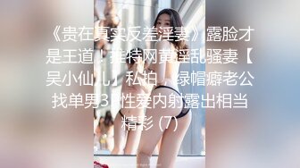 《贵在真实反差淫妻》露脸才是王道！推特网黄淫乱骚妻【吴小仙儿】私拍，绿帽癖老公找单男3P性爱内射露出相当精彩 (7)