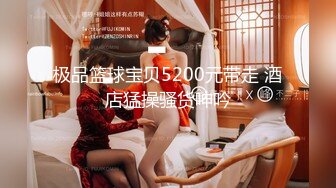 极品篮球宝贝5200元带走 酒店猛操骚货呻吟