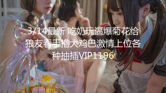 3/14最新 吃奶玩逼爆菊花给狼友看手撸大鸡巴激情上位各种抽插VIP1196