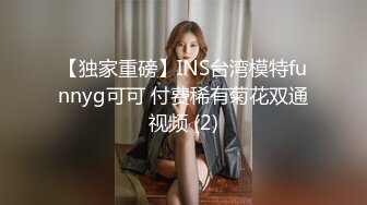 【独家重磅】INS台湾模特funnyg可可 付费稀有菊花双通视频 (2)