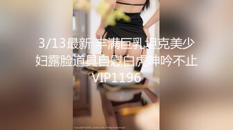 3/13最新 丰满巨乳坦克美少妇露脸道具自慰白虎呻吟不止VIP1196