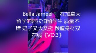 ❤️Bella Jameel❤️在加拿大留学的阿拉伯留学生 质量不错 奶子又大又挺 颜值身材双在线《VO.3》