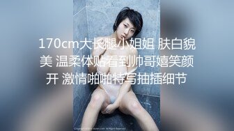 170cm大长腿小姐姐 肤白貌美 温柔体贴看到帅哥嬉笑颜开 激情啪啪特写抽插细节