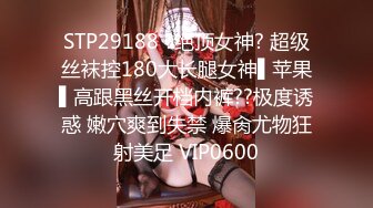 STP29188 ?绝顶女神? 超级丝袜控180大长腿女神▌苹果▌高跟黑丝开档内裤??极度诱惑 嫩穴爽到失禁 爆肏尤物狂射美足 VIP0600