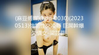 (麻豆傳媒)(hpp-0030)(20230513)強制性交凌辱 巨屌幹爆欠債女-梁芸菲_