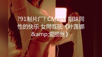 ?91制片厂? CM255 姐妹同性的快乐 女同互玩《叶莲娜&amp;爱丽丝》