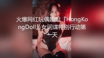 火爆网红玩偶姐姐『HongKongDoll』女间谍特别行动第一天