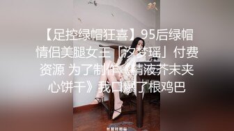 【足控绿帽狂喜】95后绿帽情侣美腿女王「汐梦瑶」付费资源 为了制作《精液芥末夹心饼干》我口爆了根鸡巴