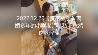 2022.12.29【良家故事】离婚多年的小学老师，私下竟然这么淫荡