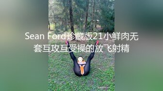 Sean Ford珍藏版21小鲜肉无套互攻互受操的放飞射精