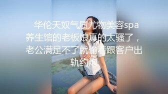   华伦天奴气质尤物美容spa养生馆的老板娘真的太骚了，老公满足不了就偷着跟客户出轨约炮